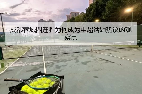成都蓉城四连胜为何成为中超话题热议的观察点