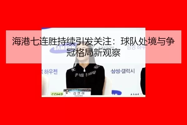 海港七连胜持续引发关注：球队处境与争冠格局新观察